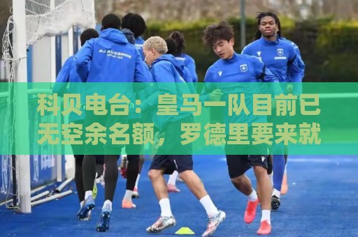 科贝电台：皇马一队目前已无空余名额，罗德里要来就得先有人离队
