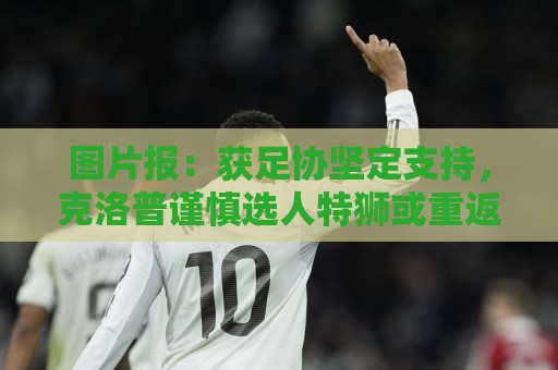 图片报：获足协坚定支持，克洛普谨慎选人特狮或重返国家队