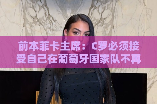 前本菲卡主席：C罗必须接受自己在葡萄牙国家队不再是稳定的首发
