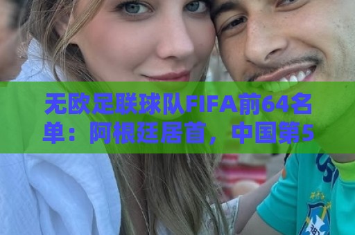 无欧足联球队FIFA前64名单:阿根廷居首,中国第52,印度未进前64 无欧足联球队FIFA前64名单:阿根廷居首,中国第52,印度未进前64