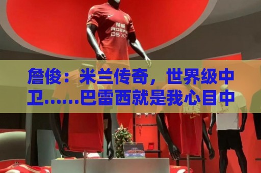 詹俊:米兰传奇,世界级中卫……巴雷西就是我心目中最优秀的队长 詹俊:米兰传奇,世界级中卫……巴雷西就是我心目中最优秀的队长