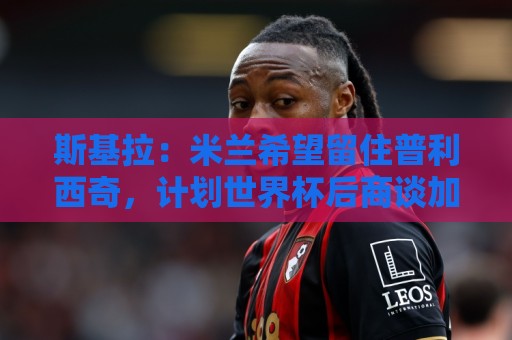 斯基拉：米兰希望留住普利西奇，计划世界杯后商谈加薪续约事宜