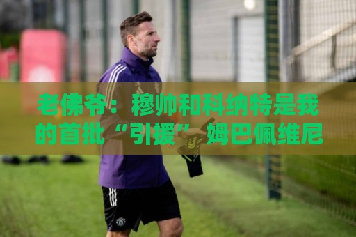 老佛爷：穆帅和科纳特是我的首批“引援” 姆巴佩维尼修斯会留下
