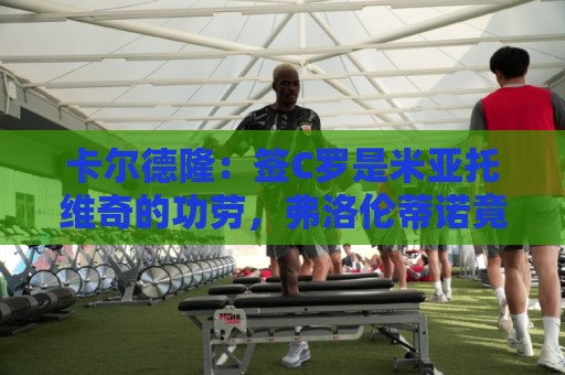 卡尔德隆：签C罗是米亚托维奇的功劳，弗洛伦蒂诺竟有脸算给自己