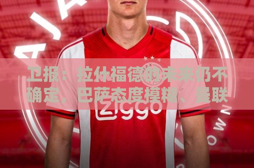 卫报:拉什福德的未来仍不确定,巴萨态度模糊、曼联要价2600万镑 卫报:拉什福德的未来仍不确定,巴萨态度模糊、曼联要价2600万镑