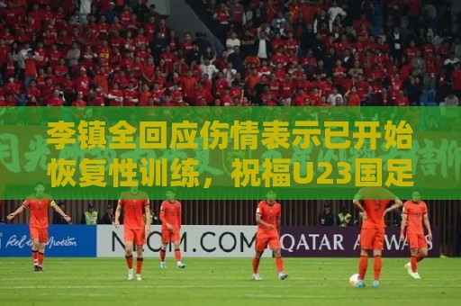 李镇全回应伤情表示已开始恢复性训练，祝福U23国足顺利踢好比赛