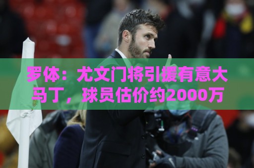 罗体：尤文门将引援有意大马丁，球员估价约2000万欧元