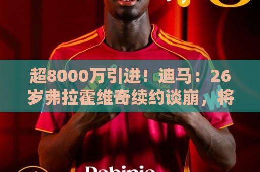 超8000万引进！迪马：26岁弗拉霍维奇续约谈崩，将自由身离开尤文