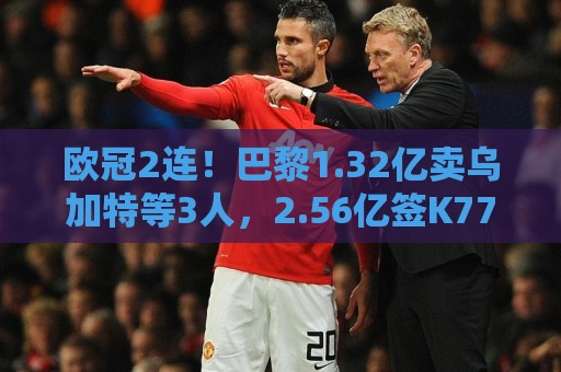 欧冠2连！巴黎1.32亿卖乌加特等3人，2.56亿签K77杜埃内维斯等5人