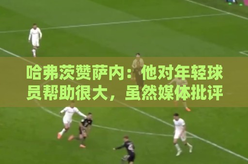 哈弗茨赞萨内：他对年轻球员帮助很大，虽然媒体批评他但他是顶级