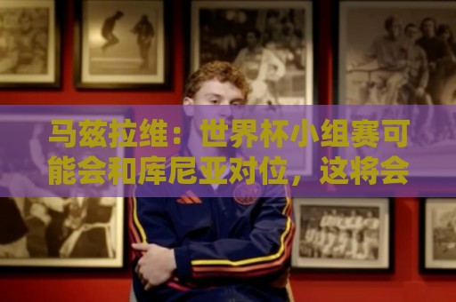 马兹拉维：世界杯小组赛可能会和库尼亚对位，这将会很有趣