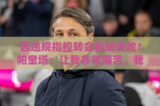 因违规指控转会曼城失败！帕奎塔：让我非常痛苦，我被伤透了心