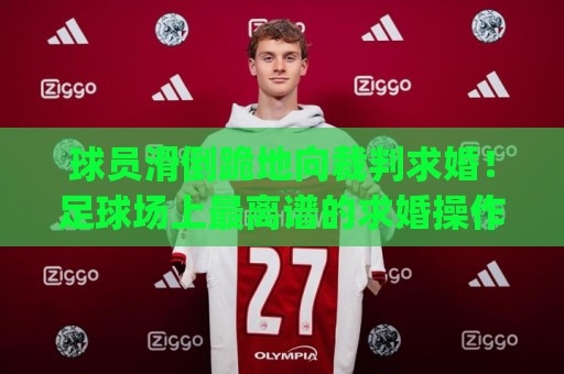 球员滑倒跪地向裁判求婚！足球场上最离谱的求婚操作(球员滑倒跪地向裁判求婚)