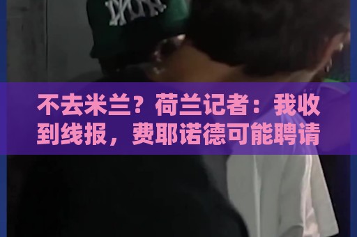 不去米兰？荷兰记者：我收到线报，费耶诺德可能聘请格拉斯纳