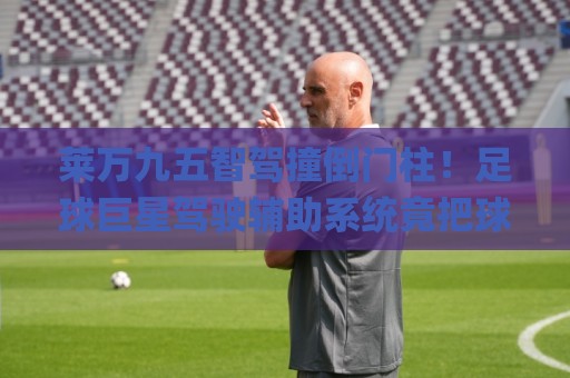 莱万九五智驾撞倒门柱!足球巨星驾驶辅助系统竟把球门柱当路障?(莱万九五智驾撞倒门柱)全网笑崩了 莱万九五智驾撞倒门柱!足球巨星驾驶辅助系统竟把球门柱当路障?(莱万九五智驾撞倒门柱)全网笑崩了