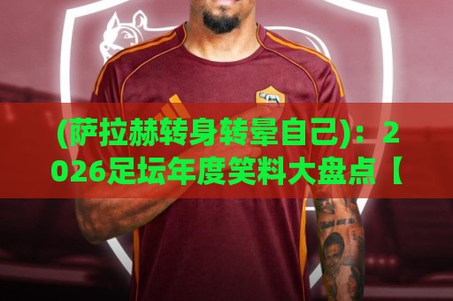 (萨拉赫转身转晕自己):2026足坛年度笑料大盘点【萨拉赫转身转晕自己】 (萨拉赫转身转晕自己):2026足坛年度笑料大盘点【萨拉赫转身转晕自己】