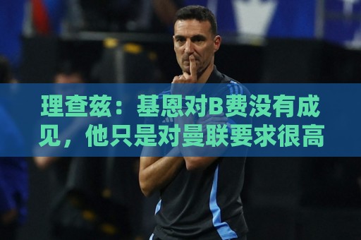 理查兹：基恩对B费没有成见，他只是对曼联要求很高而已