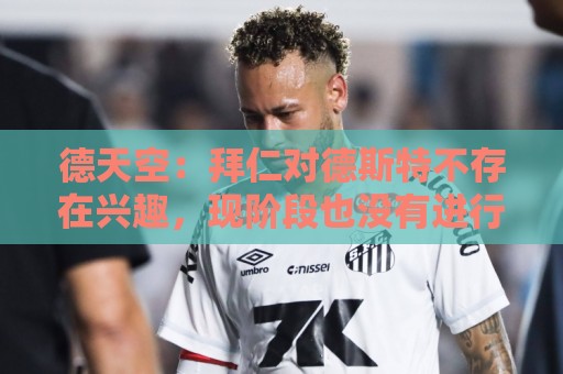 德天空：拜仁对德斯特不存在兴趣，现阶段也没有进行相关谈判