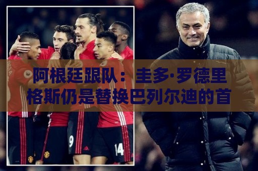 阿根廷跟队：圭多·罗德里格斯仍是替换巴列尔迪的首选