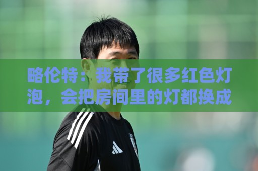 略伦特：我带了很多红色灯泡，会把房间里的灯都换成红色