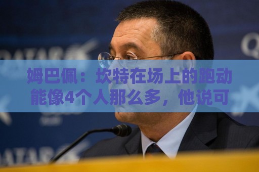 姆巴佩：坎特在场上的跑动能像4个人那么多，他说可以踢到64岁