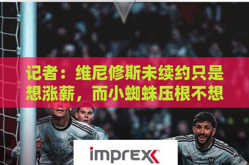 记者：维尼修斯未续约只是想涨薪，而小蜘蛛压根不想留在马竞