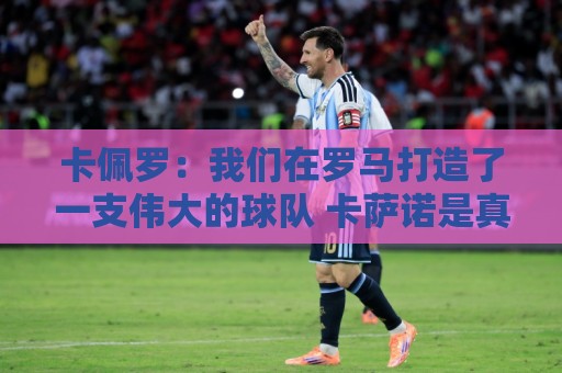卡佩罗：我们在罗马打造了一支伟大的球队 卡萨诺是真正的天才