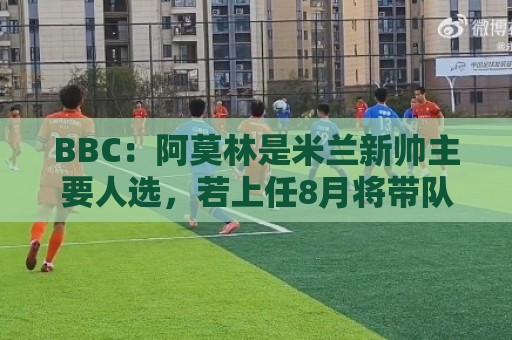 BBC：阿莫林是米兰新帅主要人选，若上任8月将带队踢曼联