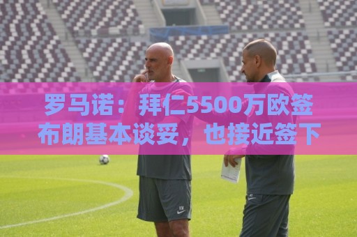 罗马诺：拜仁5500万欧签布朗基本谈妥，也接近签下塞巴里