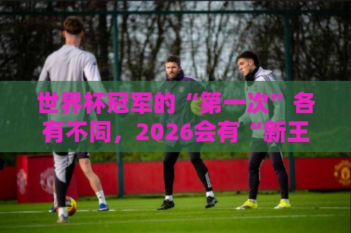 世界杯冠军的“第一次”各有不同,2026会有“新王”诞生吗? 世界杯冠军的“第一次”各有不同,2026会有“新王”诞生吗?