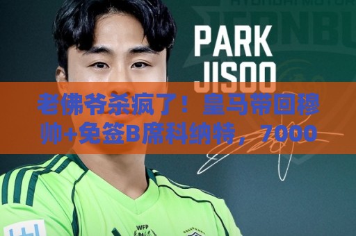 老佛爷杀疯了!皇马带回穆帅+免签B席科纳特,7000万签库库等2将 老佛爷杀疯了!皇马带回穆帅+免签B席科纳特,7000万签库库等2将