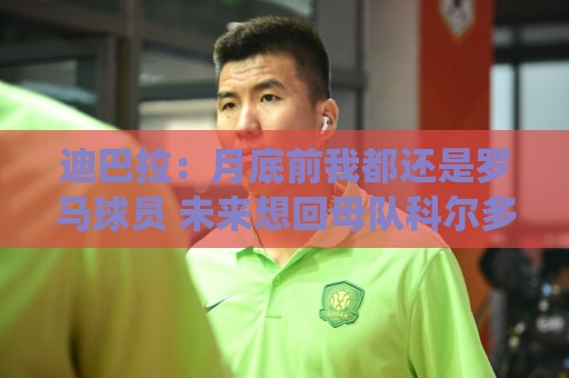 迪巴拉：月底前我都还是罗马球员 未来想回母队科尔多瓦学院退役