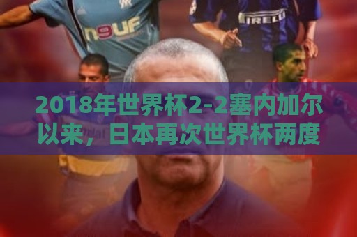 2018年世界杯2-2塞内加尔以来，日本再次世界杯两度落后两度扳平