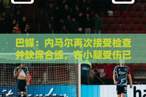 巴媒：内马尔再次接受检查并缺席合练，右小腿受伤已缺阵近1个月