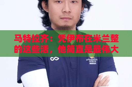 马特拉齐：凭伊布在米兰整的这些活，他简直是最伟大的国米主义者
