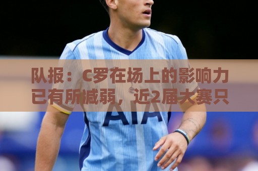 队报：C罗在场上的影响力已有所减弱，近2届大赛只打进一个点球