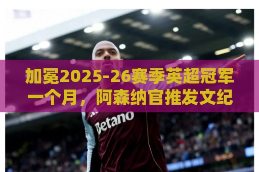 加冕2025-26赛季英超冠军一个月，阿森纳官推发文纪念