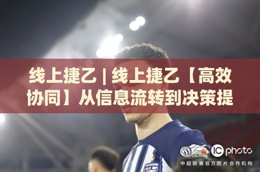 线上捷乙 | 线上捷乙【高效协同】从信息流转到决策提速的实战拆解 (线上捷乙)🔂最大权威网页让球网官网无插件低调看冠军走盘单双盘
