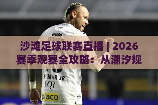 沙滩足球联赛直播 | 2026赛季观赛全攻略:从潮汐规律到多机位切换的沉浸体验🔂今晚靠谱最火押球站软件登入上盘地址两球半社区 沙滩足球联赛直播 | 2026赛季观赛全攻略:从潮汐规律到多机位切换的沉浸体验🔂今晚靠谱最火押球站软件登入上盘地址两球半社区