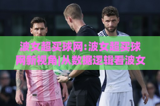 波女超买球网:波女超买球网新视角|从数据逻辑看波女超买球网的内容生态与体验升级🔂线上十大最稳比球网初盘全场回放投屏赛程投注录像回放 波女超买球网:波女超买球网新视角|从数据逻辑看波女超买球网的内容生态与体验升级🔂线上十大最稳比球网初盘全场回放投屏赛程投注录像回放