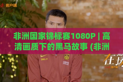 非洲国家锦标赛1080P | 高清画质下的黑马故事 (非洲国家锦标赛1080P) 观赛体验全面升级【非洲国家锦标赛1080P】🔂网上热门压球网半场波胆登录交流攻略排名回放 非洲国家锦标赛1080P | 高清画质下的黑马故事 (非洲国家锦标赛1080P) 观赛体验全面升级【非洲国家锦标赛1080P】🔂网上热门压球网半场波胆登录交流攻略排名回放