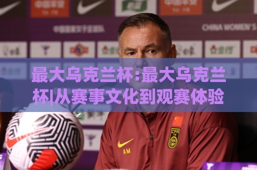 最大乌克兰杯:最大乌克兰杯|从赛事文化到观赛体验,最大乌克兰杯【深度漫谈】🔂最大权威网页进球网分析走地大全早盘文字中文解说 最大乌克兰杯:最大乌克兰杯|从赛事文化到观赛体验,最大乌克兰杯【深度漫谈】🔂最大权威网页进球网分析走地大全早盘文字中文解说