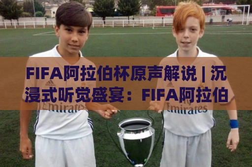 FIFA阿拉伯杯原声解说 | 沉浸式听觉盛宴:FIFA阿拉伯杯原声解说如何重塑观赛体验?🔂今日最新外围博球网JRS大小球预测免安装走势频道 FIFA阿拉伯杯原声解说 | 沉浸式听觉盛宴:FIFA阿拉伯杯原声解说如何重塑观赛体验?🔂今日最新外围博球网JRS大小球预测免安装走势频道