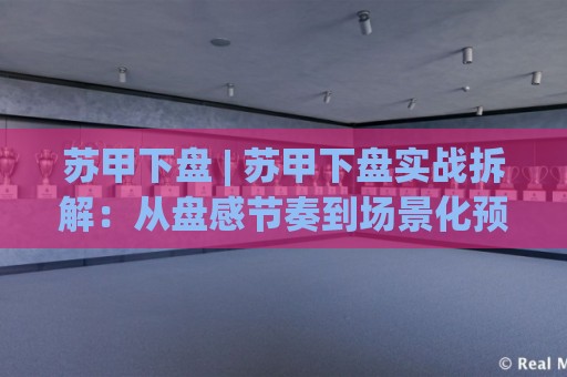 苏甲下盘 | 苏甲下盘实战拆解:从盘感节奏到场景化预判的进阶思路🔂网上热门压球站无需登录对比大礼包导航小球粤语解说 苏甲下盘 | 苏甲下盘实战拆解:从盘感节奏到场景化预判的进阶思路🔂网上热门压球站无需登录对比大礼包导航小球粤语解说