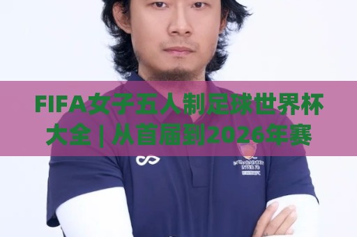FIFA女子五人制足球世界杯大全 | 从首届到2026年赛制演变与观赛看点全收录🔂最大权威网页押球网走盘单双盘独赢波胆盘大球分析