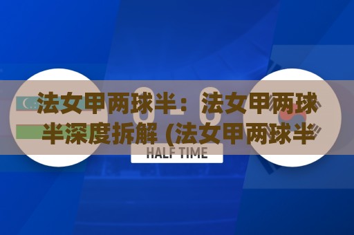 法女甲两球半：法女甲两球半深度拆解 (法女甲两球半) 看懂女足联赛进球格局的隐藏逻辑🔂最大权威网页押球网走盘单双盘独赢波胆盘大球分析