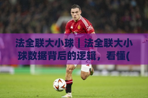 法全联大小球｜法全联大小球数据背后的逻辑，看懂(法全联大小球)节奏变化🔂网上热门比球站粤语解说高水贴水在线原声解说降盘