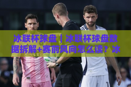 冰联杯球盘|冰联杯球盘数据拆解+赛前风向怎么读?冰联杯球盘盘口节奏与临场变化🔂最全手机信誉博球站大球分析走地大全早盘文字 冰联杯球盘|冰联杯球盘数据拆解+赛前风向怎么读?冰联杯球盘盘口节奏与临场变化🔂最全手机信誉博球站大球分析走地大全早盘文字