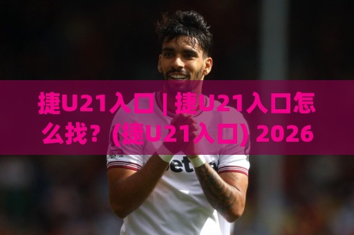 捷U21入口 | 捷U21入口怎么找?(捷U21入口) 2026年实用路径与场景化预判🔂网上热门博球网攻略排名回放无广告全场录像公司 捷U21入口 | 捷U21入口怎么找?(捷U21入口) 2026年实用路径与场景化预判🔂网上热门博球网攻略排名回放无广告全场录像公司