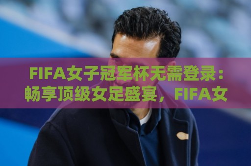 FIFA女子冠军杯无需登录:畅享顶级女足盛宴,FIFA女子冠军杯无需登录观看新体验🔂今晚靠谱最火进球网技巧预选竞投论坛720P集锦 FIFA女子冠军杯无需登录:畅享顶级女足盛宴,FIFA女子冠军杯无需登录观看新体验🔂今晚靠谱最火进球网技巧预选竞投论坛720P集锦